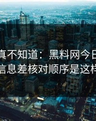 不写你真不知道：黑料网今日黑料的信息差核对顺序是这样