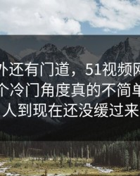 热闹之外还有门道，51视频网站这份爆料那个冷门角度真的不简单，不少人到现在还没缓过来