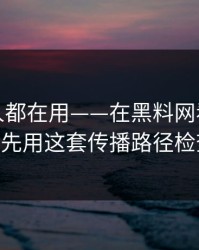 老吃瓜人都在用——在黑料网看黑料前——先用这套传播路径检查法