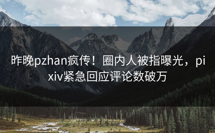 昨晚pzhan疯传!圈内人被指曝光,pixiv紧急回应评论数破万 昨晚pzhan疯传!圈内人被指曝光,pixiv紧急回应评论数破万