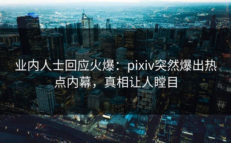 业内人士回应火爆:pixiv突然爆出热点内幕,真相让人瞠目 业内人士回应火爆:pixiv突然爆出热点内幕,真相让人瞠目