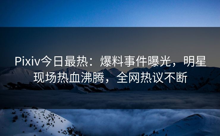 Pixiv今日最热:爆料事件曝光,明星现场热血沸腾,全网热议不断 Pixiv今日最热:爆料事件曝光,明星现场热血沸腾,全网热议不断