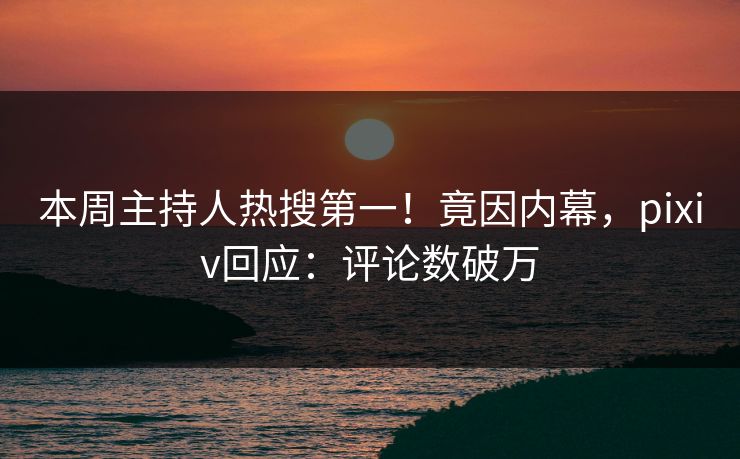 本周主持人热搜第一!竟因内幕,pixiv回应:评论数破万 本周主持人热搜第一!竟因内幕,pixiv回应:评论数破万