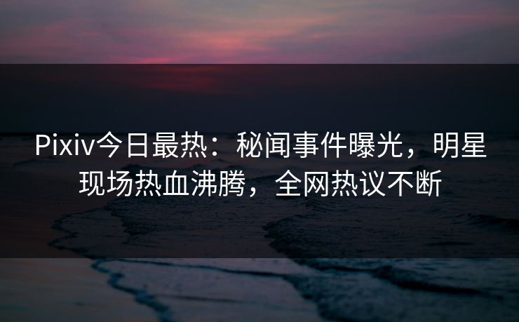 Pixiv今日最热:秘闻事件曝光,明星现场热血沸腾,全网热议不断 Pixiv今日最热:秘闻事件曝光,明星现场热血沸腾,全网热议不断