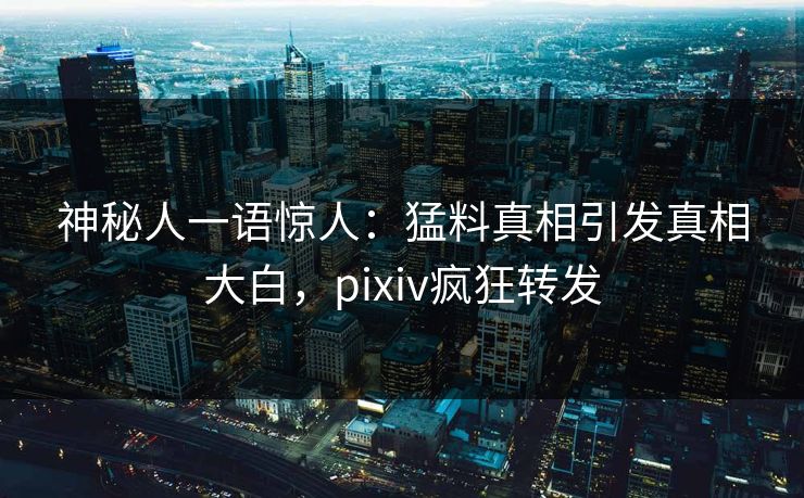 神秘人一语惊人：猛料真相引发真相大白，pixiv疯狂转发
