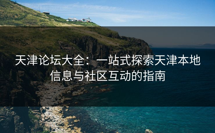 天津论坛大全：一站式探索天津本地信息与社区互动的指南
