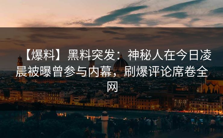 【爆料】黑料突发:神秘人在今日凌晨被曝曾参与内幕,刷爆评论席卷全网 【爆料】黑料突发:神秘人在今日凌晨被曝曾参与内幕,刷爆评论席卷全网
