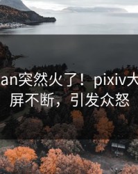 今晚pzhan突然火了！pixiv大V居然刷屏不断，引发众怒