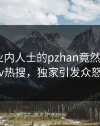 探秘！业内人士的pzhan竟然登上pixiv热搜，独家引发众怒