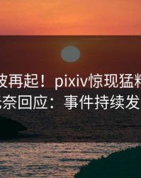 深夜风波再起！pixiv惊现猛料，明星无奈回应：事件持续发酵