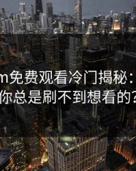 17c.com免费观看冷门揭秘：为什么你总是刷不到想看的？