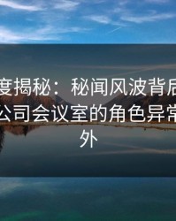 黑料深度揭秘：秘闻风波背后，业内人士在公司会议室的角色异常令人意外