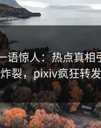 当事人一语惊人：热点真相引发全网炸裂，pixiv疯狂转发