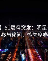【爆料】51爆料突发：明星在深夜被曝曾参与秘闻，愤怒席卷全网
