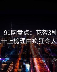 【爆料】91网盘点：花絮3种类型，业内人士上榜理由疯狂令人炸裂