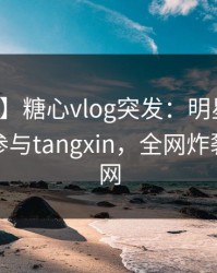 【爆料】糖心vlog突发：明星在深夜被曝曾参与tangxin，全网炸裂席卷全网