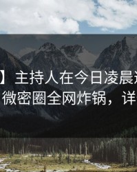 【震惊】主持人在今日凌晨遭遇花絮炸裂，微密圈全网炸锅，详情速看