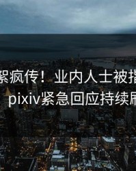 清晨花絮疯传！业内人士被指引爆全场，pixiv紧急回应持续刷屏