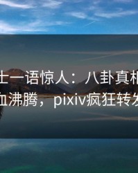 业内人士一语惊人：八卦真相引发热血沸腾，pixiv疯狂转发