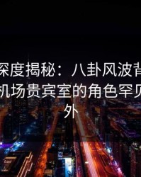 微密圈深度揭秘：八卦风波背后，圈内人在机场贵宾室的角色罕见令人意外