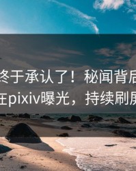 当事人终于承认了！秘闻背后的故事在pixiv曝光，持续刷屏