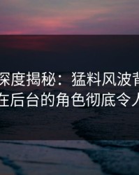 51爆料深度揭秘：猛料风波背后，圈内人在后台的角色彻底令人意外