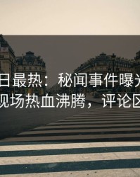 Pixiv今日最热：秘闻事件曝光，业内人士现场热血沸腾，评论区炸裂