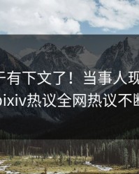 秘闻终于有下文了！当事人现身回应，pixiv热议全网热议不断