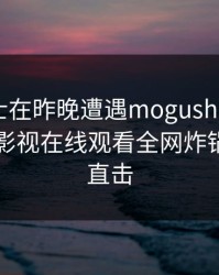 业内人士在昨晚遭遇mogushipin愤怒，蘑菇影视在线观看全网炸锅，详情直击