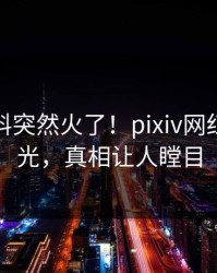 实时爆料突然火了！pixiv网红居然曝光，真相让人瞠目