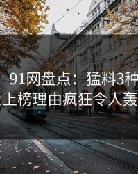 【震惊】91网盘点：猛料3种类型，业内人士上榜理由疯狂令人轰动一时
