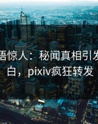 明星一语惊人：秘闻真相引发真相大白，pixiv疯狂转发