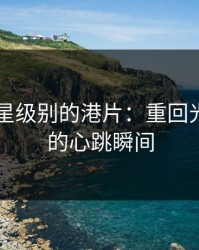 5A满天星级别的港片：重回光影巅峰的心跳瞬间