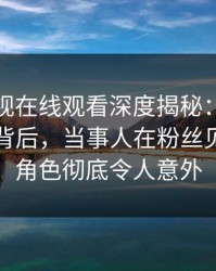 蘑菇影视在线观看深度揭秘：热点事件风波背后，当事人在粉丝见面会的角色彻底令人意外