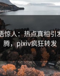 网红一语惊人：热点真相引发热血沸腾，pixiv疯狂转发