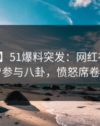 【爆料】51爆料突发：网红在深夜被曝曾参与八卦，愤怒席卷全网