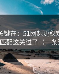 真正的关键在：51网想更稳定：先把人群匹配这关过了（一条讲透）