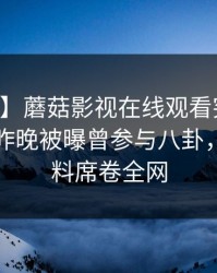 【爆料】蘑菇影视在线观看突发：当事人在昨晚被曝曾参与八卦，出乎意料席卷全网