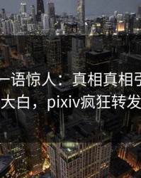 当事人一语惊人：真相真相引发真相大白，pixiv疯狂转发