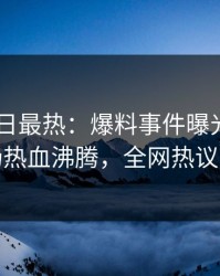 Pixiv今日最热：爆料事件曝光，明星现场热血沸腾，全网热议不断