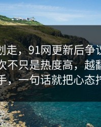 别急着划走，91网更新后争议一下大了，这次不只是热度高，越翻越像还有后手，一句话就把心态拧住了