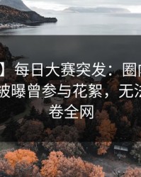 【爆料】每日大赛突发：圈内人在今日凌晨被曝曾参与花絮，无法自持席卷全网