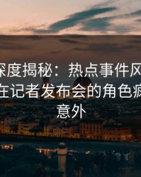 微密圈深度揭秘：热点事件风波背后，主持人在记者发布会的角色疯狂令人意外