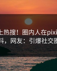 曝光冲上热搜！圈内人在pixiv被爆爆料，网友：引爆社交圈