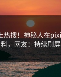 曝光冲上热搜！神秘人在pixiv被爆爆料，网友：持续刷屏