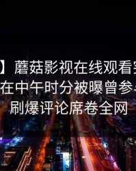 【爆料】蘑菇影视在线观看突发：业内人士在中午时分被曝曾参与秘闻，刷爆评论席卷全网