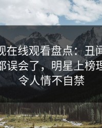 蘑菇影视在线观看盘点：丑闻最少99%的人都误会了，明星上榜理由疯狂令人情不自禁