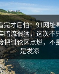 一口气看完才后怕：91网址导航表面平静其实暗流很猛，这次不只是热度高，直接把讨论区点燃，不是愤怒就是发凉