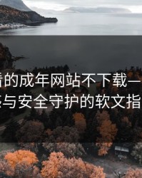 免费观看的成年网站不下载——理性观感与安全守护的软文指南