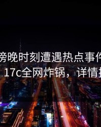 网红在傍晚时刻遭遇热点事件震撼人心，17c全网炸锅，详情揭秘